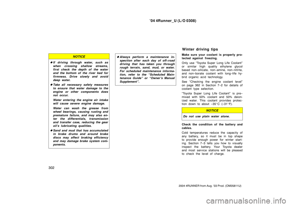 TOYOTA 4RUNNER 2004 N210 / 4.G Owners Manual ’04 4Runner_U (L/O 0308)
302
2004 4RUNNER from Aug. ’03 Prod. (OM35811U)
NOTICE
If driving through water, such as
when crossing shallow streams,
first check the depth of the water
and the bottom 