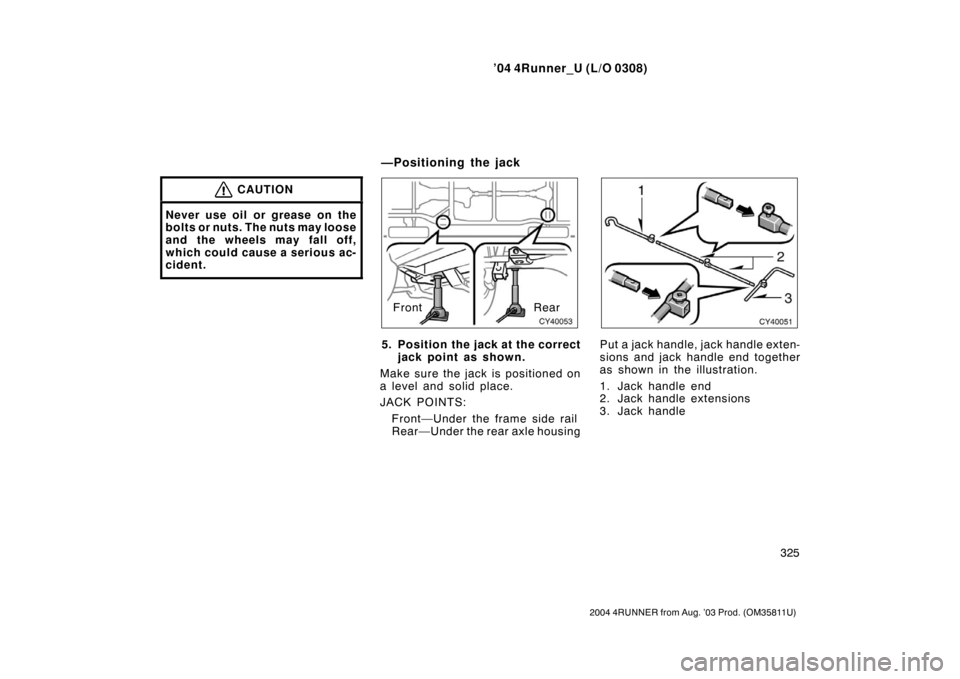 TOYOTA 4RUNNER 2004 N210 / 4.G Owners Manual ’04 4Runner_U (L/O 0308)
325
2004 4RUNNER from Aug. ’03 Prod. (OM35811U)
CAUTION
Never use oil or grease on the
bolts or nuts. The nuts may loose
and the wheels may fall off,
which could cause a s