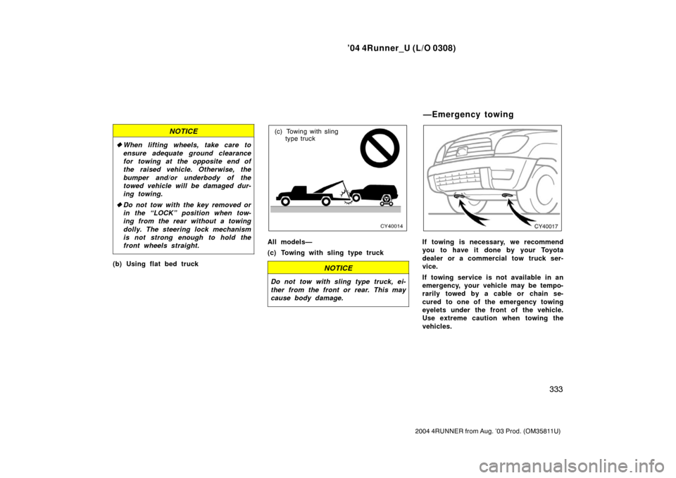 TOYOTA 4RUNNER 2004 N210 / 4.G Owners Manual ’04 4Runner_U (L/O 0308)
333
2004 4RUNNER from Aug. ’03 Prod. (OM35811U)
NOTICE
When lifting wheels, take care to
ensure adequate ground clearance
for towing at the opposite end of
the raised veh