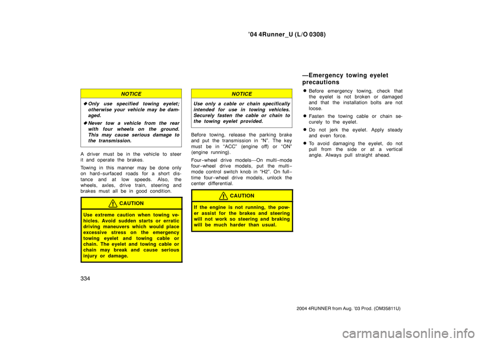 TOYOTA 4RUNNER 2004 N210 / 4.G Owners Manual ’04 4Runner_U (L/O 0308)
334
2004 4RUNNER from Aug. ’03 Prod. (OM35811U)
NOTICE
Only use specified towing eyelet;
otherwise your vehicle may be dam-
aged.
 Never tow a vehicle from the rear
with