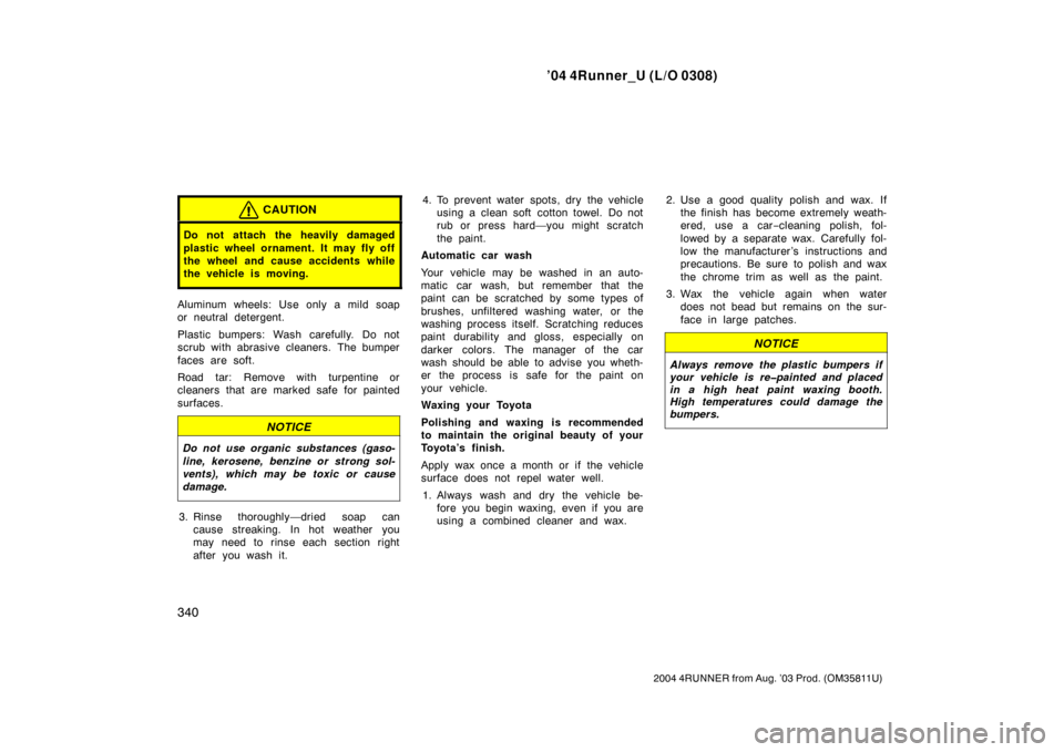 TOYOTA 4RUNNER 2004 N210 / 4.G Owners Manual ’04 4Runner_U (L/O 0308)
340
2004 4RUNNER from Aug. ’03 Prod. (OM35811U)
CAUTION
Do not attach the heavily damaged
plastic wheel ornament. It may fly off
the wheel and cause accidents while
the ve