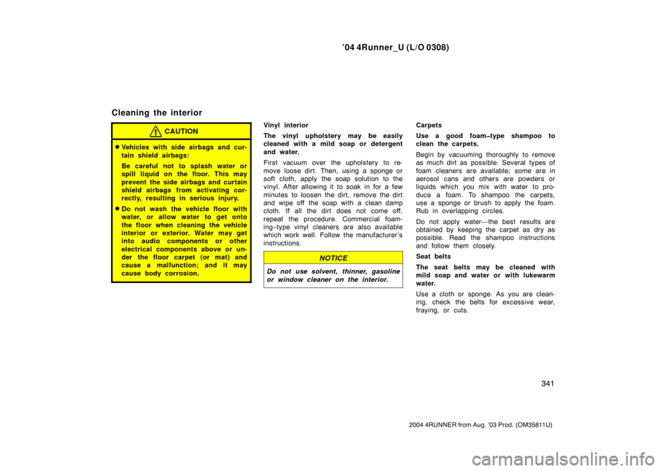 TOYOTA 4RUNNER 2004 N210 / 4.G Owners Manual ’04 4Runner_U (L/O 0308)
341
2004 4RUNNER from Aug. ’03 Prod. (OM35811U)
CAUTION
Vehicles with side airbags and cur-
tain shield airbags:
Be careful not to splash water or
spill liquid on the flo