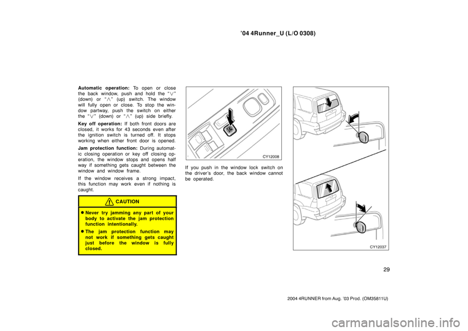 TOYOTA 4RUNNER 2004 N210 / 4.G Owners Guide ’04 4Runner_U (L/O 0308)
29
2004 4RUNNER from Aug. ’03 Prod. (OM35811U)
Automatic operation:  To open or  close
the back window, push and hold the “ ”
(down) or “ ” (up) switch. The wind