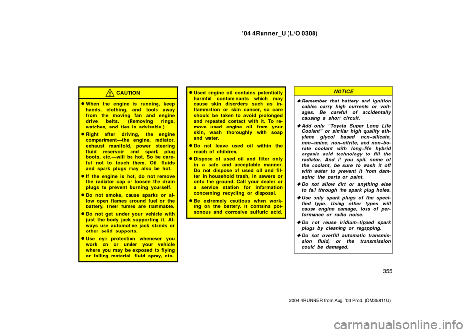 TOYOTA 4RUNNER 2004 N210 / 4.G Owners Manual ’04 4Runner_U (L/O 0308)
355
2004 4RUNNER from Aug. ’03 Prod. (OM35811U)
CAUTION
When the engine is running, keep
hands, clothing, and tools away
from the moving fan and engine
drive belts. (Remo