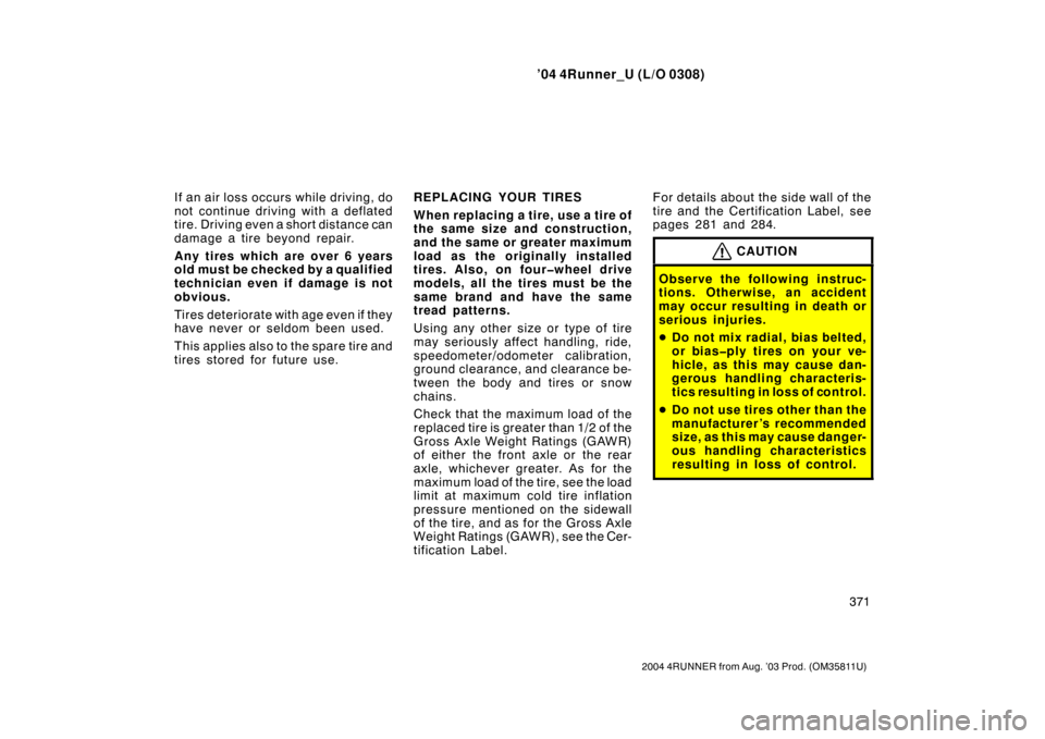 TOYOTA 4RUNNER 2004 N210 / 4.G Owners Manual ’04 4Runner_U (L/O 0308)
371
2004 4RUNNER from Aug. ’03 Prod. (OM35811U)
If an air loss occurs while driving, do
not continue driving with a deflated
tire. Driving even a short distance can
damage