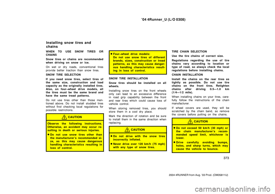 TOYOTA 4RUNNER 2004 N210 / 4.G Owners Manual ’04 4Runner_U (L/O 0308)
373
2004 4RUNNER from Aug. ’03 Prod. (OM35811U)
WHEN TO USE SNOW TIRES OR
CHAINS
Snow tires or chains are recommended
when driving on snow or ice.
On wet or dry roads, con