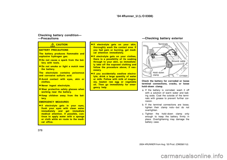 TOYOTA 4RUNNER 2004 N210 / 4.G Owners Manual ’04 4Runner_U (L/O 0308)
378
2004 4RUNNER from Aug. ’03 Prod. (OM35811U)
CAUTION
BATTERY PRECAUTIONS
The battery produces flammable and
explosive hydrogen gas.
Do not cause a spark from the bat-
