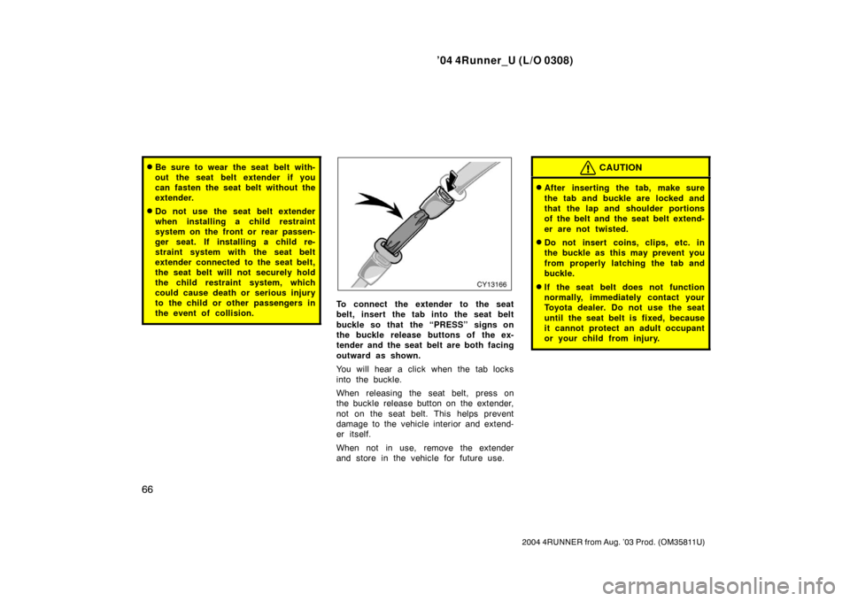 TOYOTA 4RUNNER 2004 N210 / 4.G Owners Manual ’04 4Runner_U (L/O 0308)
66
2004 4RUNNER from Aug. ’03 Prod. (OM35811U)
Be sure to wear the seat belt with-
out the seat belt extender  if you
can fasten the seat belt without the
extender.
Do n