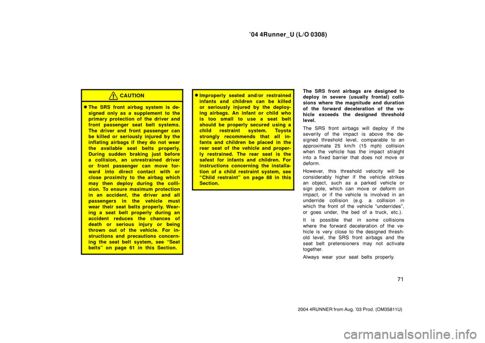 TOYOTA 4RUNNER 2004 N210 / 4.G Manual PDF ’04 4Runner_U (L/O 0308)
71
2004 4RUNNER from Aug. ’03 Prod. (OM35811U)
CAUTION
The SRS front airbag system is de-
signed only as a supplement  to the
primary protection of the driver and
front p