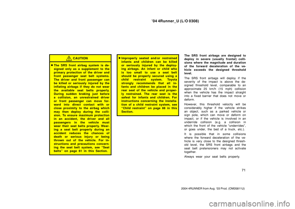 TOYOTA 4RUNNER 2004 N210 / 4.G Owners Manual ’04 4Runner_U (L/O 0308)
71
2004 4RUNNER from Aug. ’03 Prod. (OM35811U)
CAUTION
The SRS front airbag system is de-
signed only as a supplement  to the
primary protection of the driver and
front p
