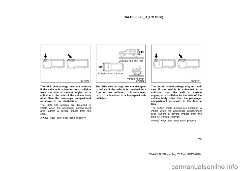 TOYOTA 4RUNNER 2004 N210 / 4.G Owners Manual ’04 4Runner_U (L/O 0308)
79
2004 4RUNNER from Aug. ’03 Prod. (OM35811U)
The SRS side airbags may not activate
if the vehicle is subjected to a collision
from the side at certain angles, or a
colli