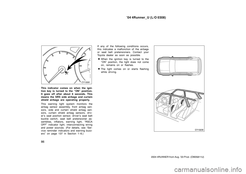 TOYOTA 4RUNNER 2004 N210 / 4.G Owners Manual ’04 4Runner_U (L/O 0308)
86
2004 4RUNNER from Aug. ’03 Prod. (OM35811U)
This indicator comes on when the igni-
tion key is turned to the “ON” position.
It goes off after about 6 seconds. This
