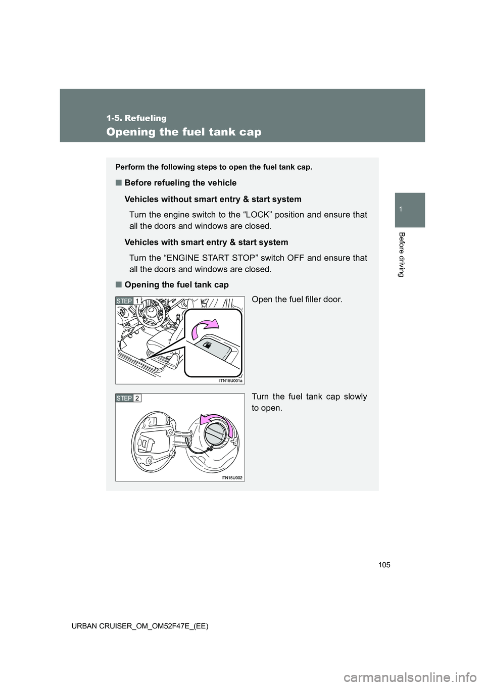 TOYOTA URBAN CRUISER 2015  Owners Manual 105
1
Before driving
URBAN CRUISER_OM_OM52F47E_(EE)
1-5. Refueling
Opening the fuel tank cap
Perform the following steps to open the fuel tank cap.
■Before refueling the vehicle
Vehicles without sma