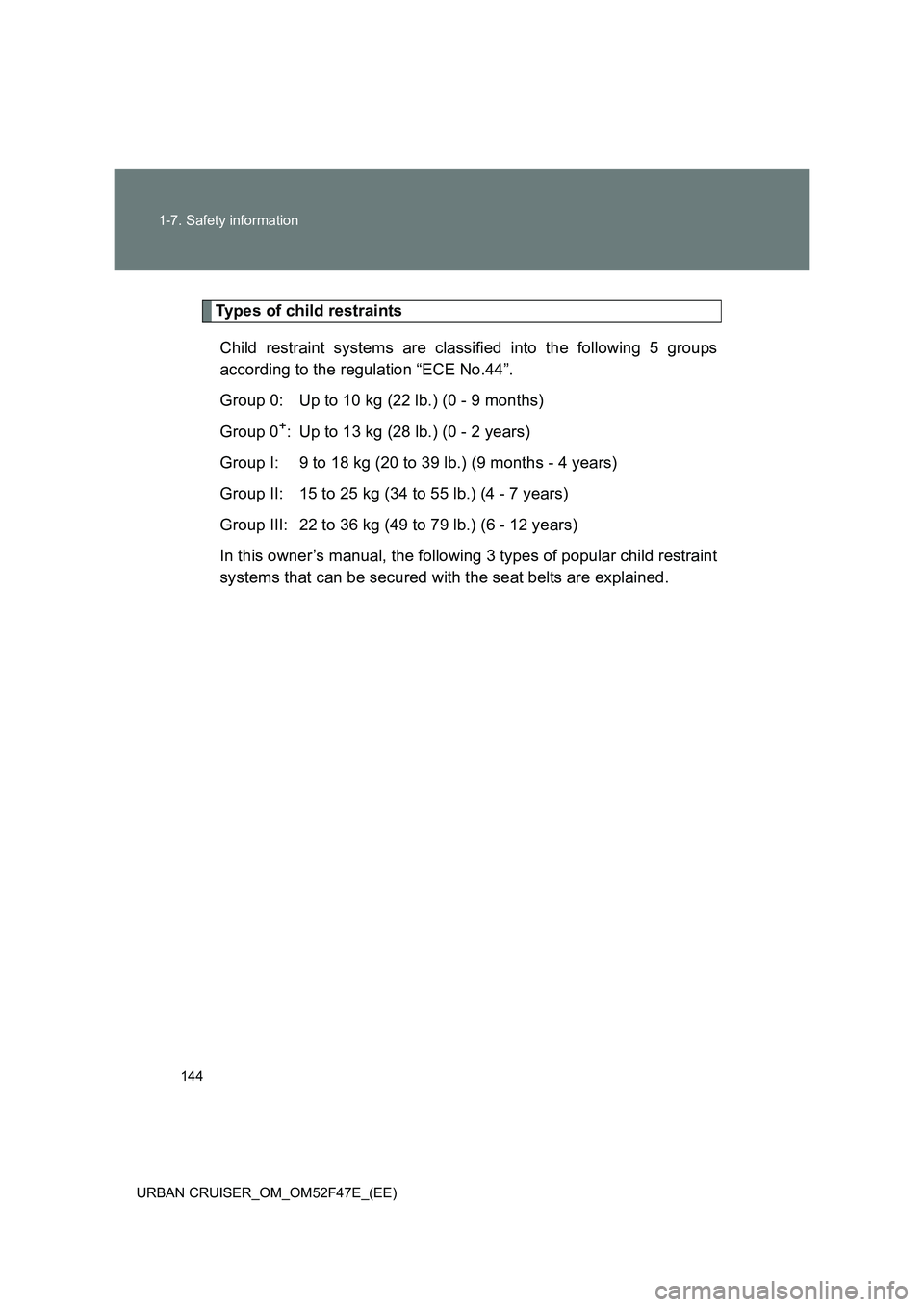 TOYOTA URBAN CRUISER 2015 Owners Manual 144
1-7. Safety information
URBAN CRUISER_OM_OM52F47E_(EE)
Types of child restraints Child restraint systems are classified into the following 5 groups
according to the regulation “ECE No.44”.
Gro TOYOTA URBAN CRUISER 2015 Owners Manual 144
1-7. Safety information
URBAN CRUISER_OM_OM52F47E_(EE)
Types of child restraints Child restraint systems are classified into the following 5 groups
according to the regulation “ECE No.44”.
Gro