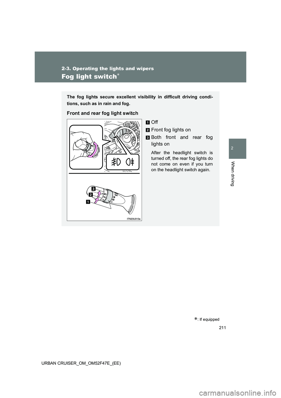 TOYOTA URBAN CRUISER 2015 Owners Manual 211
2-3. Operating the lights and wipers
2
When driving
URBAN CRUISER_OM_OM52F47E_(EE)
Fog light switch∗
∗: If equipped
The fog lights secure excellent visibility in difficult driving condi-
tions TOYOTA URBAN CRUISER 2015 Owners Manual 211
2-3. Operating the lights and wipers
2
When driving
URBAN CRUISER_OM_OM52F47E_(EE)
Fog light switch∗
∗: If equipped
The fog lights secure excellent visibility in difficult driving condi-
tions