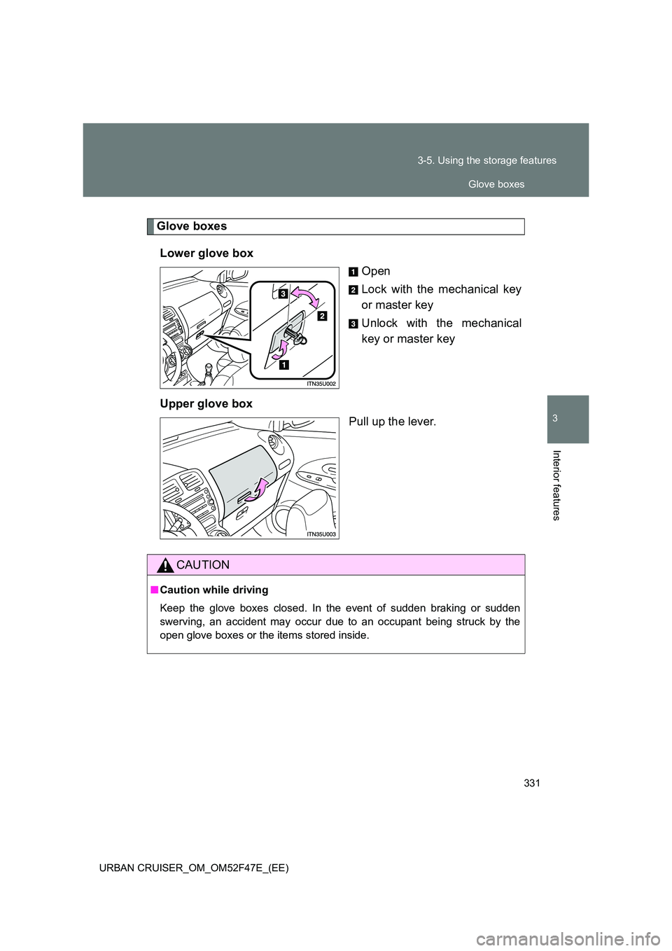 TOYOTA URBAN CRUISER 2015  Owners Manual 331
3-5. Using the storage features
3
Interior features
URBAN CRUISER_OM_OM52F47E_(EE)
Glove boxes
Lower glove box Open
Lock with the mechanical key
or master key
Unlock with the mechanical
key or mas