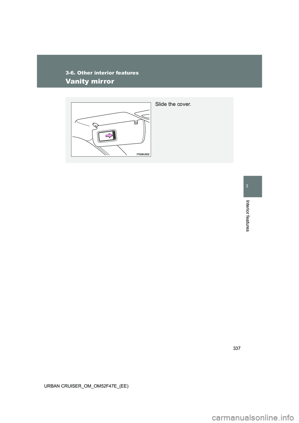 TOYOTA URBAN CRUISER 2015  Owners Manual 337
3-6. Other interior features
3
Interior features
URBAN CRUISER_OM_OM52F47E_(EE)
Vanity mirror
Slide the cover. 