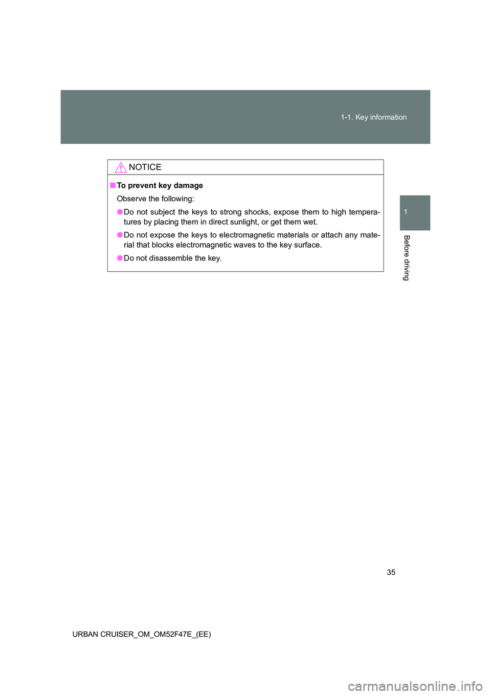 TOYOTA URBAN CRUISER 2015 Owners Guide 35
1-1. Key information
1
Before driving
URBAN CRUISER_OM_OM52F47E_(EE)
NOTICE
■
To prevent key damage
Observe the following:
●Do not subject the keys to strong shocks, expose them to high tempera