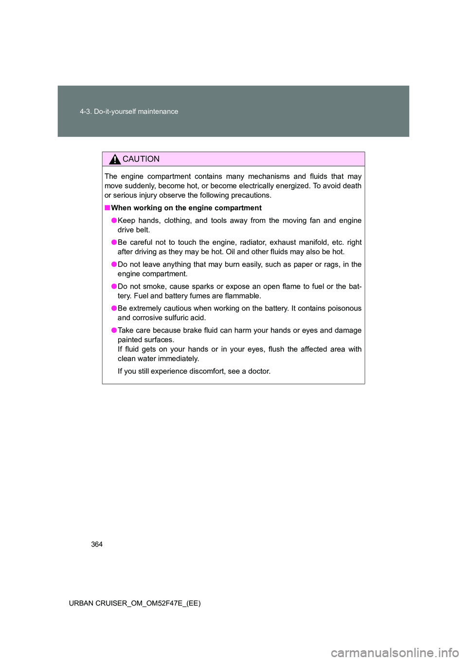 TOYOTA URBAN CRUISER 2015  Owners Manual 364
4-3. Do-it-yourself maintenance
URBAN CRUISER_OM_OM52F47E_(EE)
CAUTION
The engine compartment contains many mechanisms and fluids that may
move suddenly, become hot, or become electrically energiz