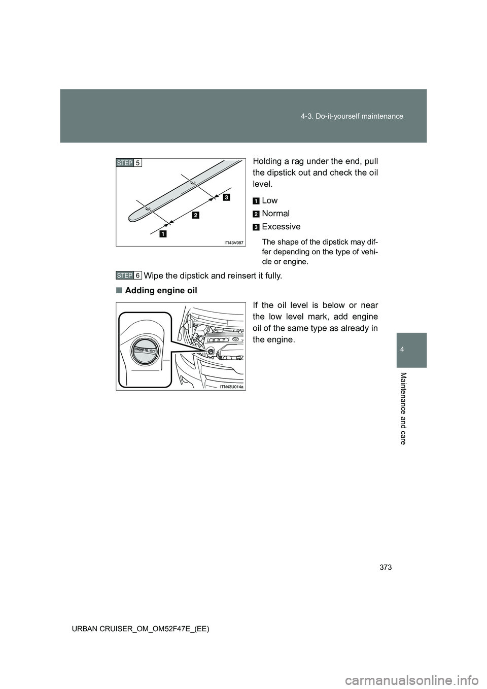 TOYOTA URBAN CRUISER 2015 Owners Manual 373
4-3. Do-it-yourself maintenance
4
Maintenance and care
URBAN CRUISER_OM_OM52F47E_(EE)
Holding a rag under the end, pull
the dipstick out and check the oil
level.
Low
Normal
Excessive
The shape of TOYOTA URBAN CRUISER 2015 Owners Manual 373
4-3. Do-it-yourself maintenance
4
Maintenance and care
URBAN CRUISER_OM_OM52F47E_(EE)
Holding a rag under the end, pull
the dipstick out and check the oil
level.
Low
Normal
Excessive
The shape of