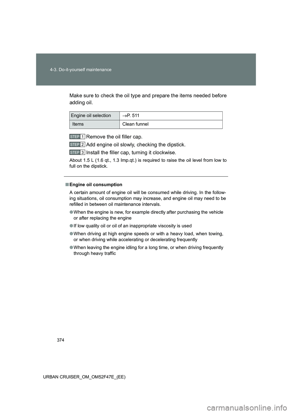 TOYOTA URBAN CRUISER 2015 Owners Manual 374
4-3. Do-it-yourself maintenance
URBAN CRUISER_OM_OM52F47E_(EE)
Make sure to check the oil type and prepare the items needed before
adding oil. Remove the oil filler cap.
Add engine oil slowly, ch TOYOTA URBAN CRUISER 2015 Owners Manual 374
4-3. Do-it-yourself maintenance
URBAN CRUISER_OM_OM52F47E_(EE)
Make sure to check the oil type and prepare the items needed before
adding oil. Remove the oil filler cap.
Add engine oil slowly, ch