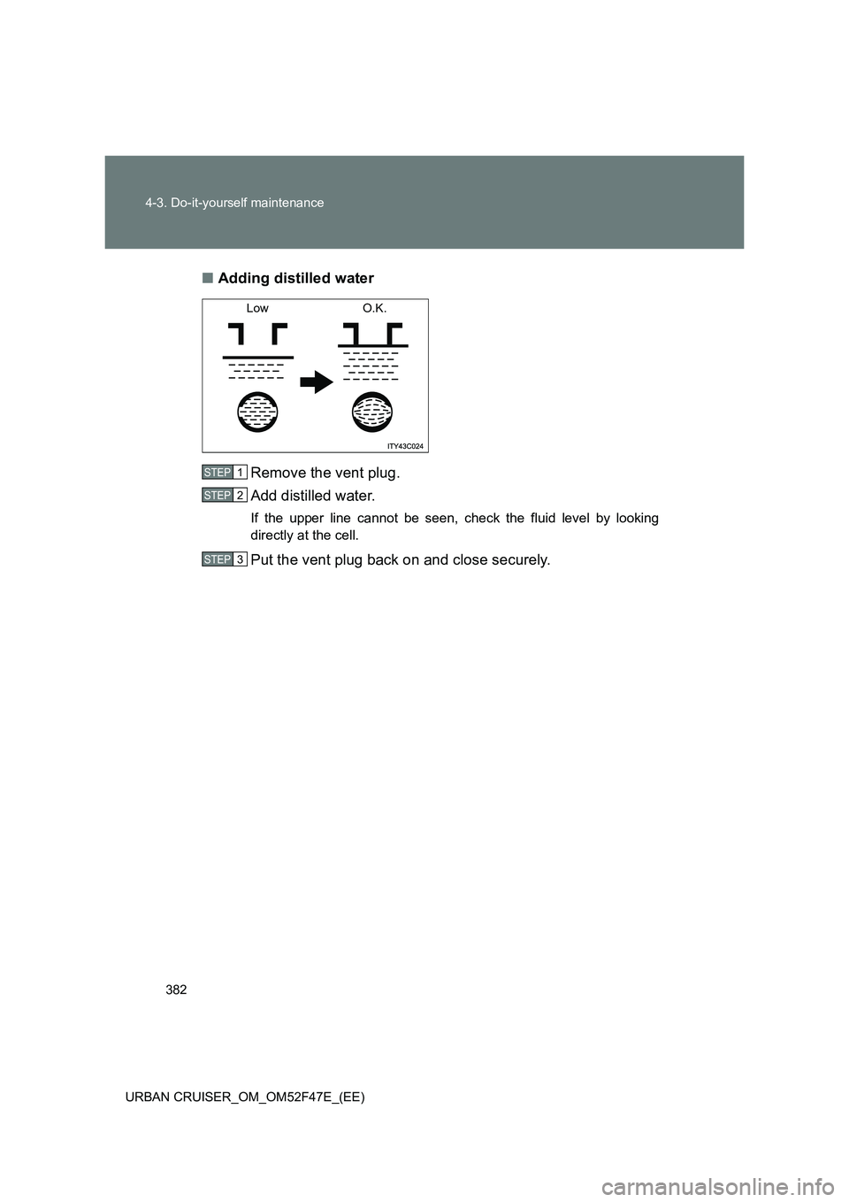 TOYOTA URBAN CRUISER 2015  Owners Manual 382
4-3. Do-it-yourself maintenance
URBAN CRUISER_OM_OM52F47E_(EE)
■ Adding distilled water
Remove the vent plug.
Add distilled water.
If the upper line cannot be seen, check the fluid level by look