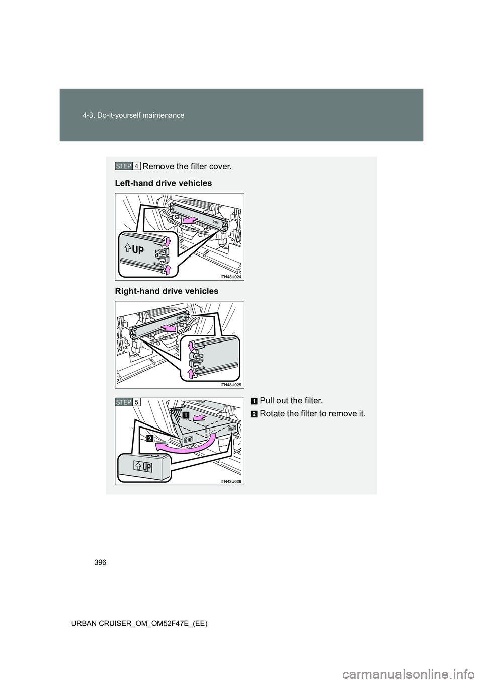 TOYOTA URBAN CRUISER 2015  Owners Manual 396
4-3. Do-it-yourself maintenance
URBAN CRUISER_OM_OM52F47E_(EE)
Remove the filter cover.
Left-hand drive vehicles
Right-hand drive vehicles
Pull out the filter.
Rotate the filter to remove it.STEP4