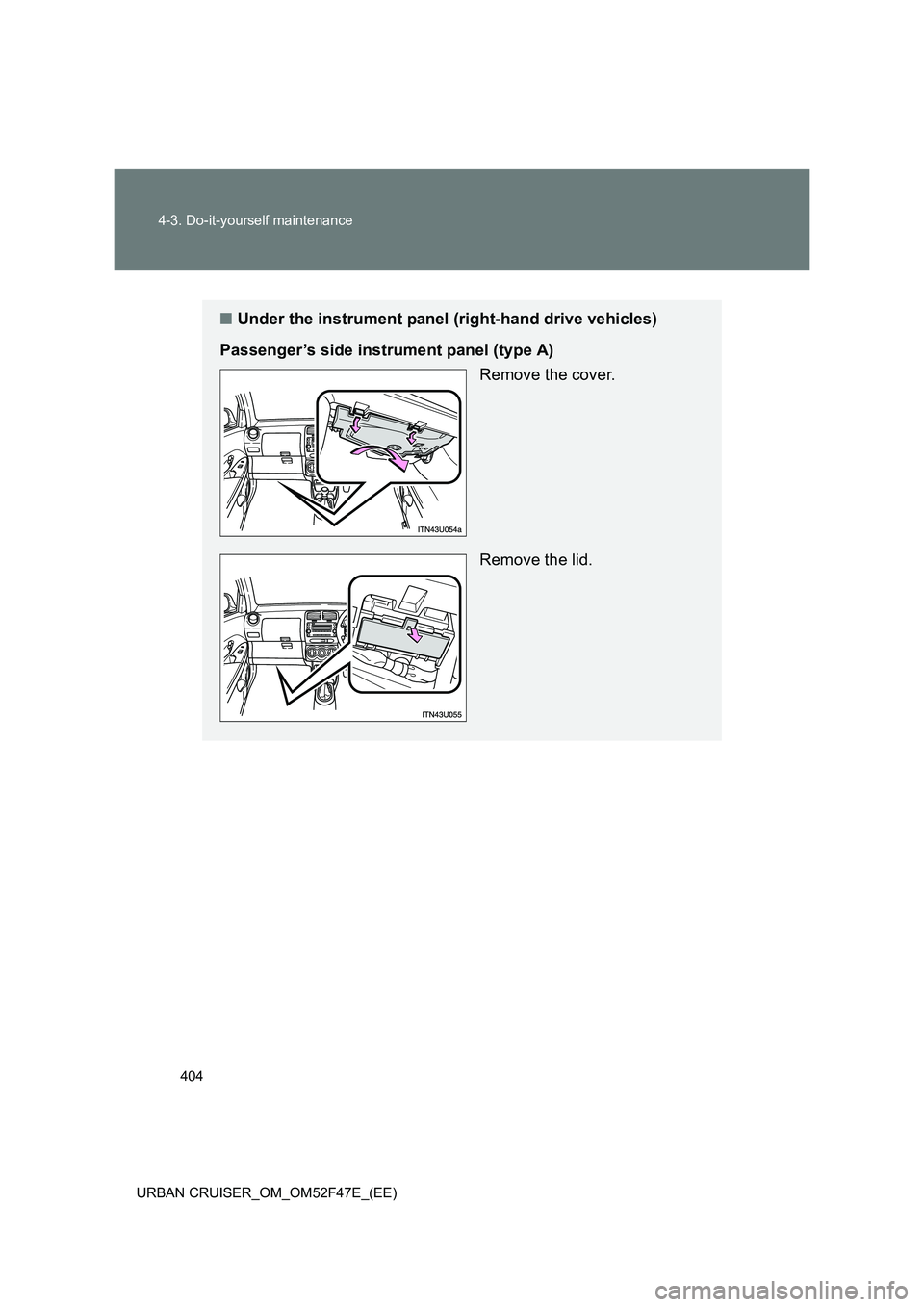 TOYOTA URBAN CRUISER 2015  Owners Manual 404
4-3. Do-it-yourself maintenance
URBAN CRUISER_OM_OM52F47E_(EE)
■ Under the instrument panel (right-hand drive vehicles)
Passenger’s side instrument panel (type A) Remove the cover.
Remove the 