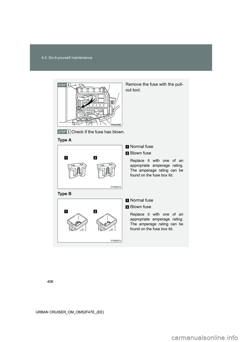TOYOTA URBAN CRUISER 2015  Owners Manual 406
4-3. Do-it-yourself maintenance
URBAN CRUISER_OM_OM52F47E_(EE)
Remove the fuse with the pull-
out tool.
Check if the fuse has blown.
Ty p e  A Normal fuse
Blown fuse
Replace it with one of an
appr
