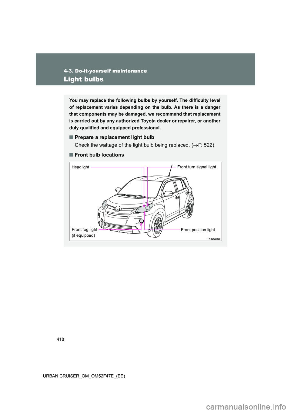 TOYOTA URBAN CRUISER 2015  Owners Manual 418
4-3. Do-it-yourself maintenance
URBAN CRUISER_OM_OM52F47E_(EE)
Light bulbs
You may replace the following bulbs by yourself. The difficulty level
of replacement varies depending on the bulb. As the