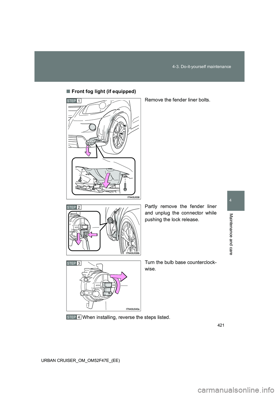 TOYOTA URBAN CRUISER 2015  Owners Manual 421
4-3. Do-it-yourself maintenance
4
Maintenance and care
URBAN CRUISER_OM_OM52F47E_(EE)
■
Front fog light (if equipped)
Remove the fender liner bolts.
Partly remove the fender liner
and unplug the