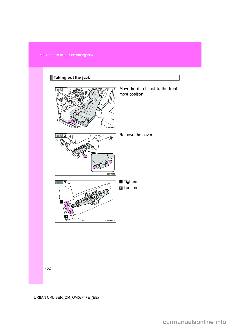 TOYOTA URBAN CRUISER 2015  Owners Manual 452
5-2. Steps to take in an emergency
URBAN CRUISER_OM_OM52F47E_(EE)
Taking out the jack Move front left seat to the front-
most position.
Remove the cover.
Tighten
Loosen
STEP1
STEP2
STEP3 