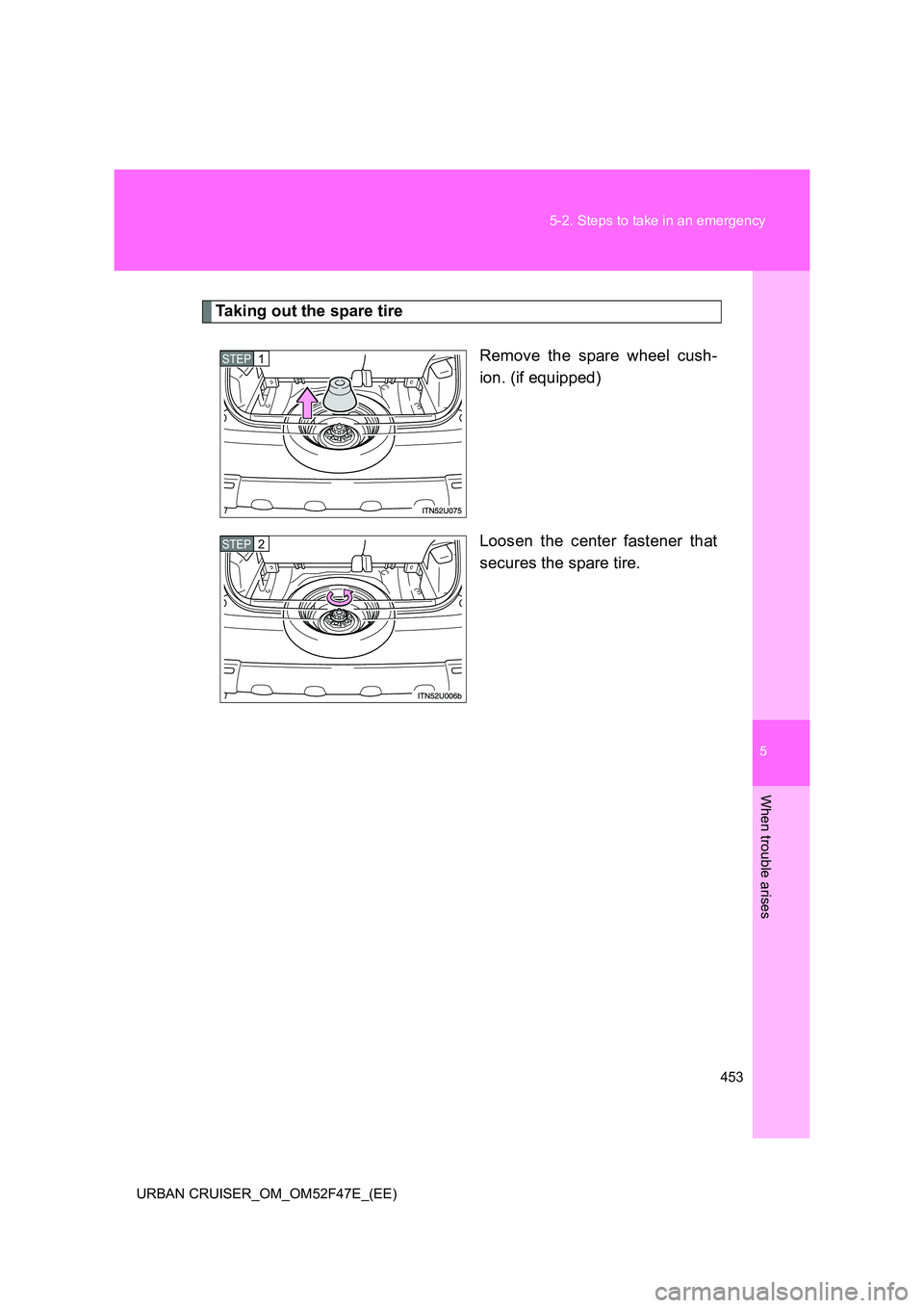 TOYOTA URBAN CRUISER 2015  Owners Manual 5
453
5-2. Steps to take in an emergency
When trouble arises
URBAN CRUISER_OM_OM52F47E_(EE)
Taking out the spare tire
Remove the spare wheel cush-
ion. (if equipped)
Loosen the center fastener that
se