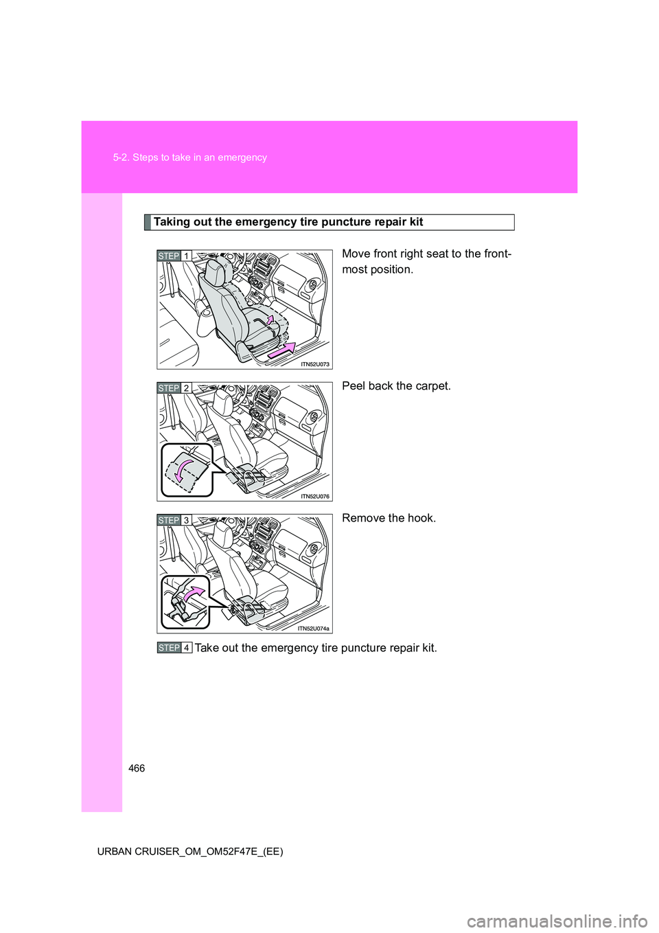 TOYOTA URBAN CRUISER 2015  Owners Manual 466
5-2. Steps to take in an emergency
URBAN CRUISER_OM_OM52F47E_(EE)
Taking out the emergency tire puncture repair kit Move front right seat to the front-
most position.
Peel back the carpet.
Remove 