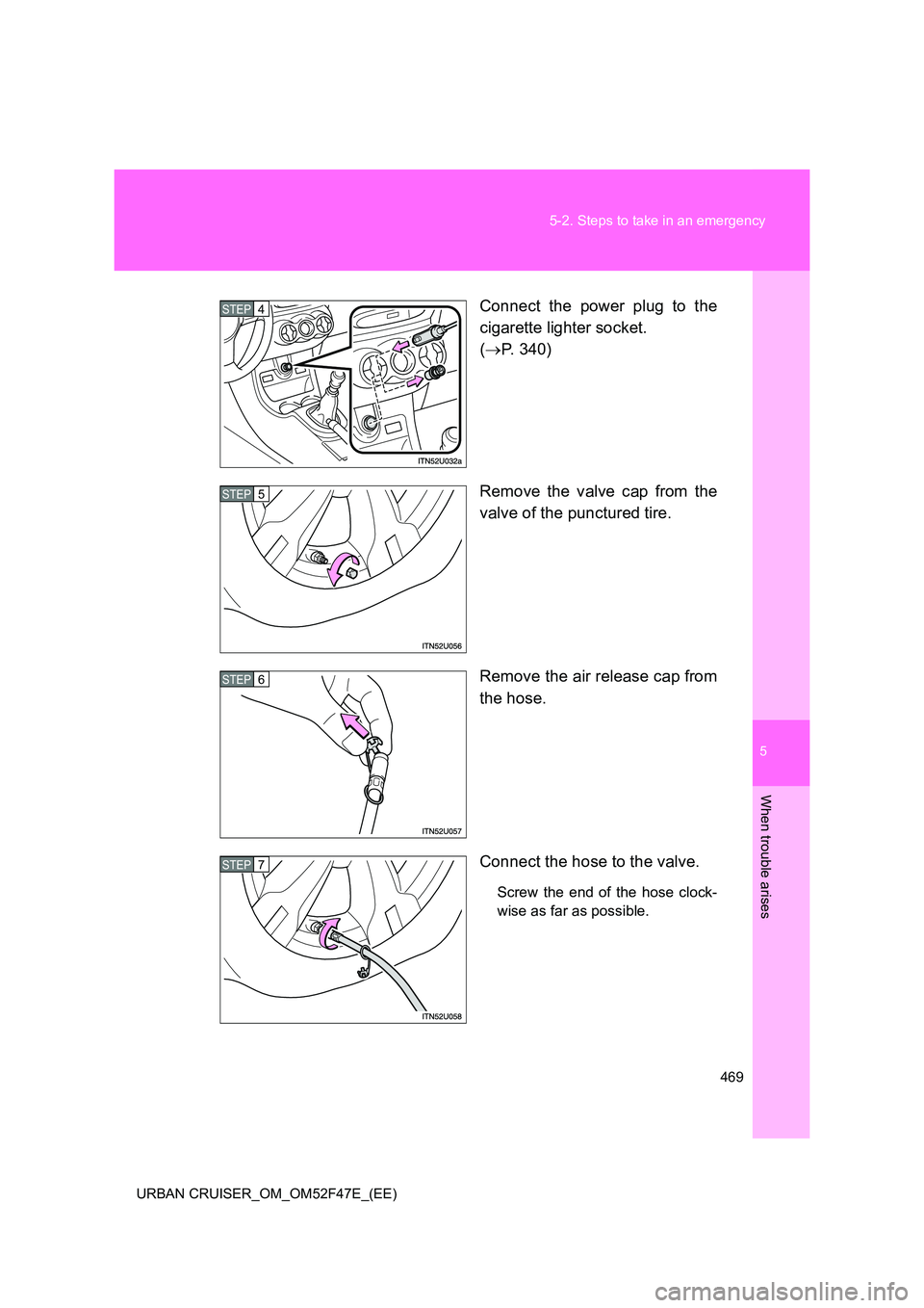 TOYOTA URBAN CRUISER 2015  Owners Manual 5
469
5-2. Steps to take in an emergency
When trouble arises
URBAN CRUISER_OM_OM52F47E_(EE)
Connect the power plug to the
cigarette lighter socket. 
(
→ P. 340)
Remove the valve cap from the
valve o