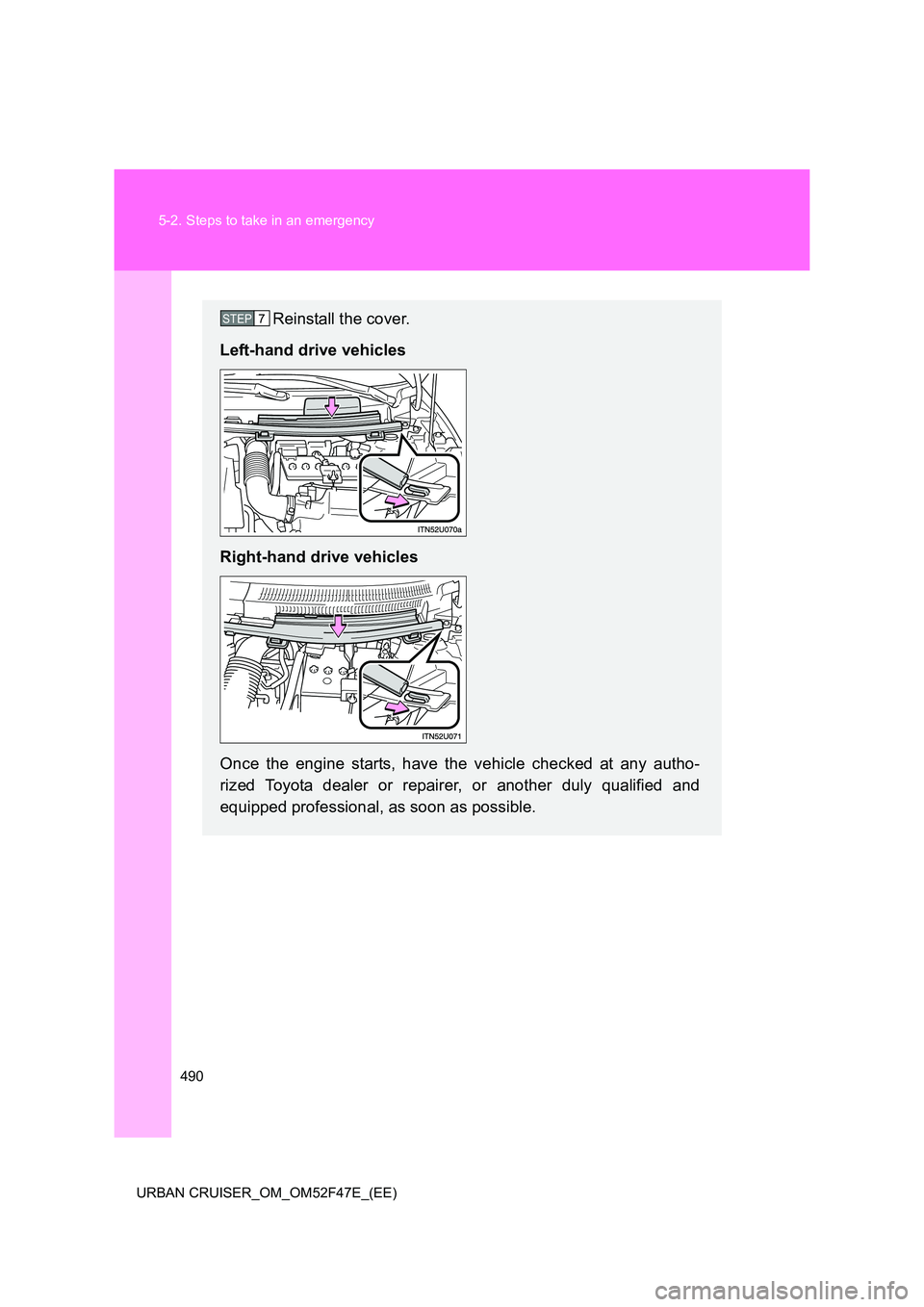TOYOTA URBAN CRUISER 2015  Owners Manual 490
5-2. Steps to take in an emergency
URBAN CRUISER_OM_OM52F47E_(EE)
Reinstall the cover.
Left-hand drive vehicles
Right-hand drive vehicles
Once the engine starts, have the vehicle checked at any au