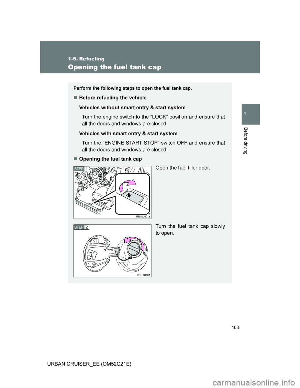 TOYOTA URBAN CRUISER 2011  Owners Manual 103
1
Before driving
URBAN CRUISER_EE (OM52C21E)
1-5. Refueling
Opening the fuel tank cap
Perform the following steps to open the fuel tank cap.
Before refueling the vehicle
Vehicles without smart 
