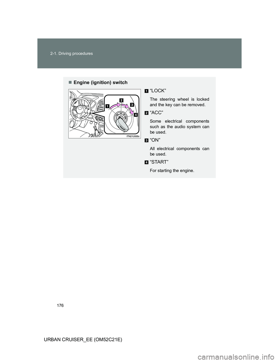 TOYOTA URBAN CRUISER 2011 Owners Manual 176 2-1. Driving procedures
URBAN CRUISER_EE (OM52C21E)
Engine (ignition) switch
“LOCK”
The steering wheel is locked
and the key can be removed.
“ACC”
Some electrical components
such as th TOYOTA URBAN CRUISER 2011 Owners Manual 176 2-1. Driving procedures
URBAN CRUISER_EE (OM52C21E)
Engine (ignition) switch
“LOCK”
The steering wheel is locked
and the key can be removed.
“ACC”
Some electrical components
such as th