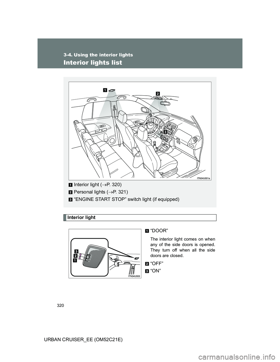 TOYOTA URBAN CRUISER 2011  Owners Manual 320
URBAN CRUISER_EE (OM52C21E)
3-4. Using the interior lights
Interior lights list
Interior light
“DOOR”
The interior light comes on when
any of the side doors is opened.
They turn off when all t