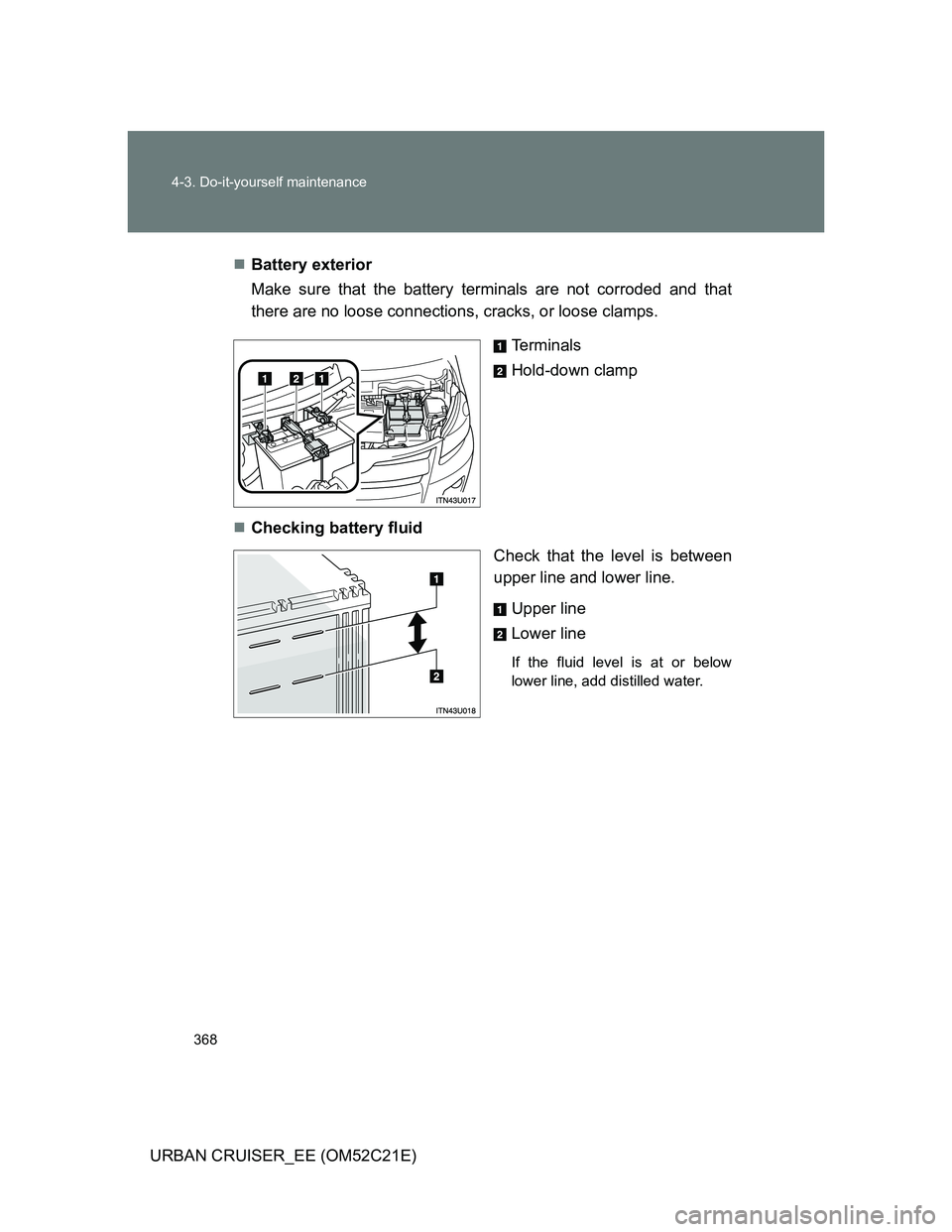 TOYOTA URBAN CRUISER 2011 Owners Manual 368 4-3. Do-it-yourself maintenance
URBAN CRUISER_EE (OM52C21E)Battery exterior
Make sure that the battery terminals are not corroded and that
there are no loose connections, cracks, or loose clamp TOYOTA URBAN CRUISER 2011 Owners Manual 368 4-3. Do-it-yourself maintenance
URBAN CRUISER_EE (OM52C21E)Battery exterior
Make sure that the battery terminals are not corroded and that
there are no loose connections, cracks, or loose clamp