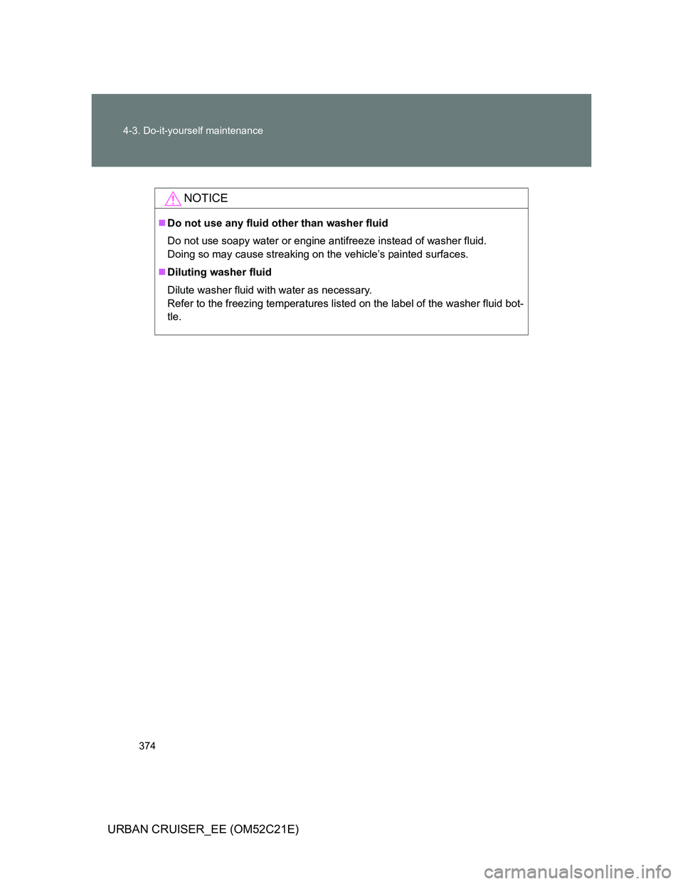 TOYOTA URBAN CRUISER 2011 Owners Manual 374 4-3. Do-it-yourself maintenance
URBAN CRUISER_EE (OM52C21E)
NOTICE
Do not use any fluid other than washer fluid
Do not use soapy water or engine antifreeze instead of washer fluid.
Doing so ma TOYOTA URBAN CRUISER 2011 Owners Manual 374 4-3. Do-it-yourself maintenance
URBAN CRUISER_EE (OM52C21E)
NOTICE
Do not use any fluid other than washer fluid
Do not use soapy water or engine antifreeze instead of washer fluid.
Doing so ma
