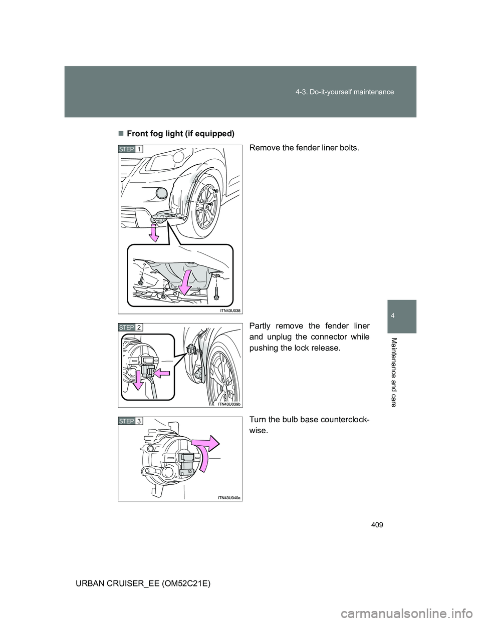 TOYOTA URBAN CRUISER 2011  Owners Manual 409 4-3. Do-it-yourself maintenance
4
Maintenance and care
URBAN CRUISER_EE (OM52C21E)Front fog light (if equipped)
Remove the fender liner bolts.
Partly remove the fender liner
and unplug the conn