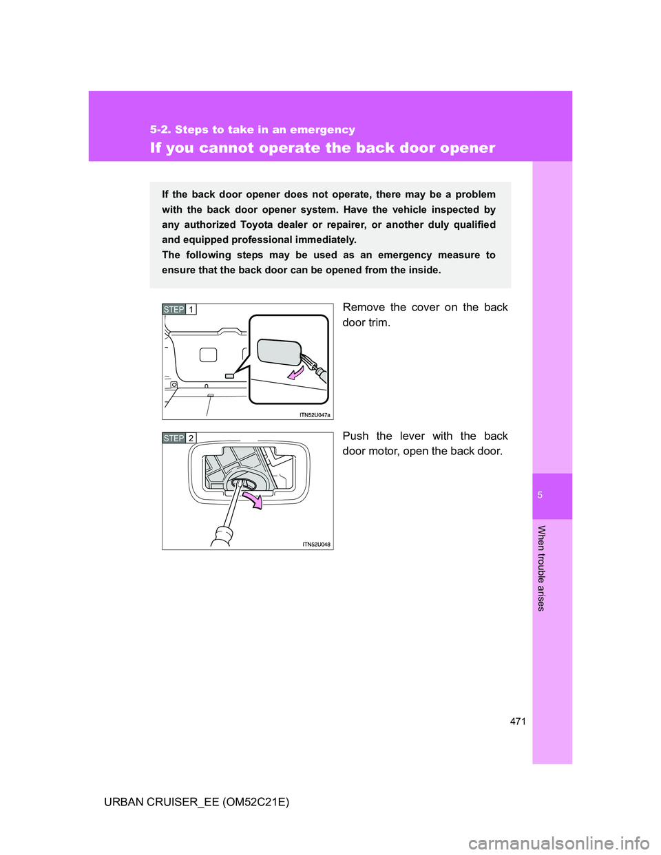 TOYOTA URBAN CRUISER 2011 Owners Manual 5
471
5-2. Steps to take in an emergency
When trouble arises
URBAN CRUISER_EE (OM52C21E)
If you cannot operate the back door opener
Remove the cover on the back
door trim.
Push the lever with the back TOYOTA URBAN CRUISER 2011 Owners Manual 5
471
5-2. Steps to take in an emergency
When trouble arises
URBAN CRUISER_EE (OM52C21E)
If you cannot operate the back door opener
Remove the cover on the back
door trim.
Push the lever with the back
