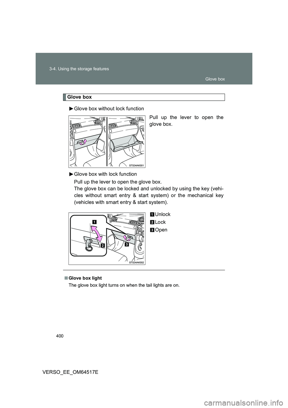 TOYOTA VERSO 2017  Owners Manual 400 
3-4. Using the storage features
VERSO_EE_OM64517E
Glove box 
Glove box without lock function 
Pull up the lever to open the 
glove box. 
Glove box with lock function 
Pull up the lever to open th