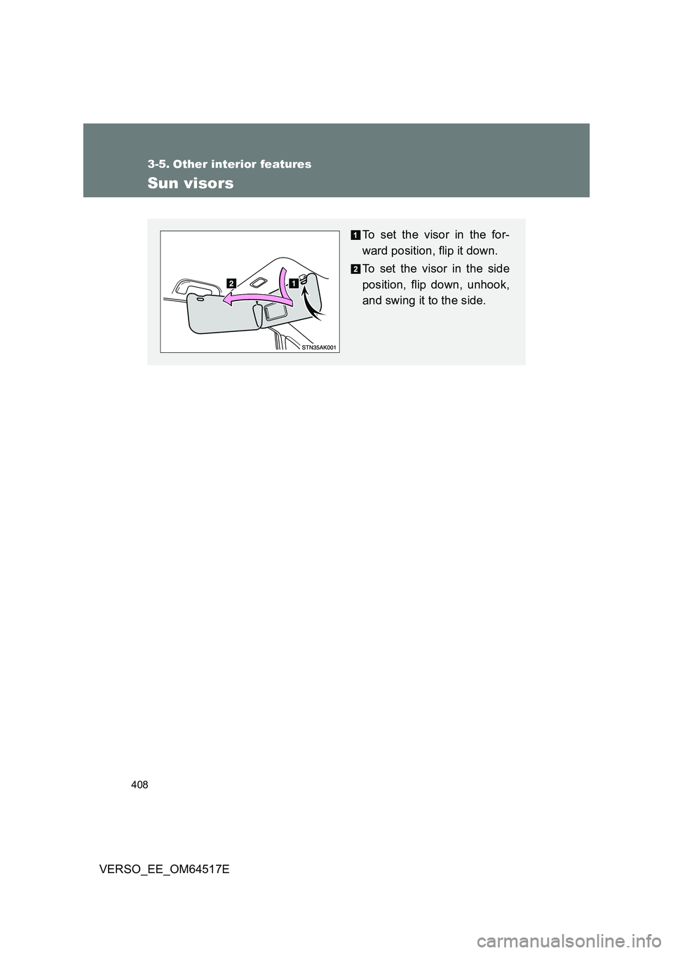 TOYOTA VERSO 2017  Owners Manual 408
VERSO_EE_OM64517E
3-5. Other interior features
Sun visors
To set the visor in the for- 
ward position, flip it down. 
To set the visor in the side 
position, flip down, unhook,
and swing it to the