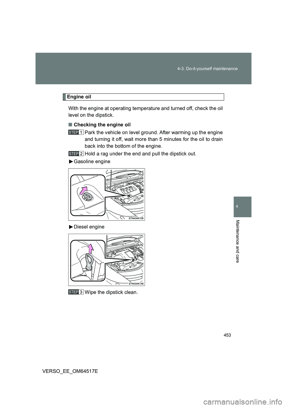 TOYOTA VERSO 2017 Owners Manual 453
4-3. Do-it-yourself maintenance
4
Maintenance and care
VERSO_EE_OM64517E
Engine oil
With the engine at operating temperature and turned off, check the oil
level on the dipstick.
■ Checking t TOYOTA VERSO 2017 Owners Manual 453
4-3. Do-it-yourself maintenance
4
Maintenance and care
VERSO_EE_OM64517E
Engine oil
With the engine at operating temperature and turned off, check the oil
level on the dipstick.
■ Checking t