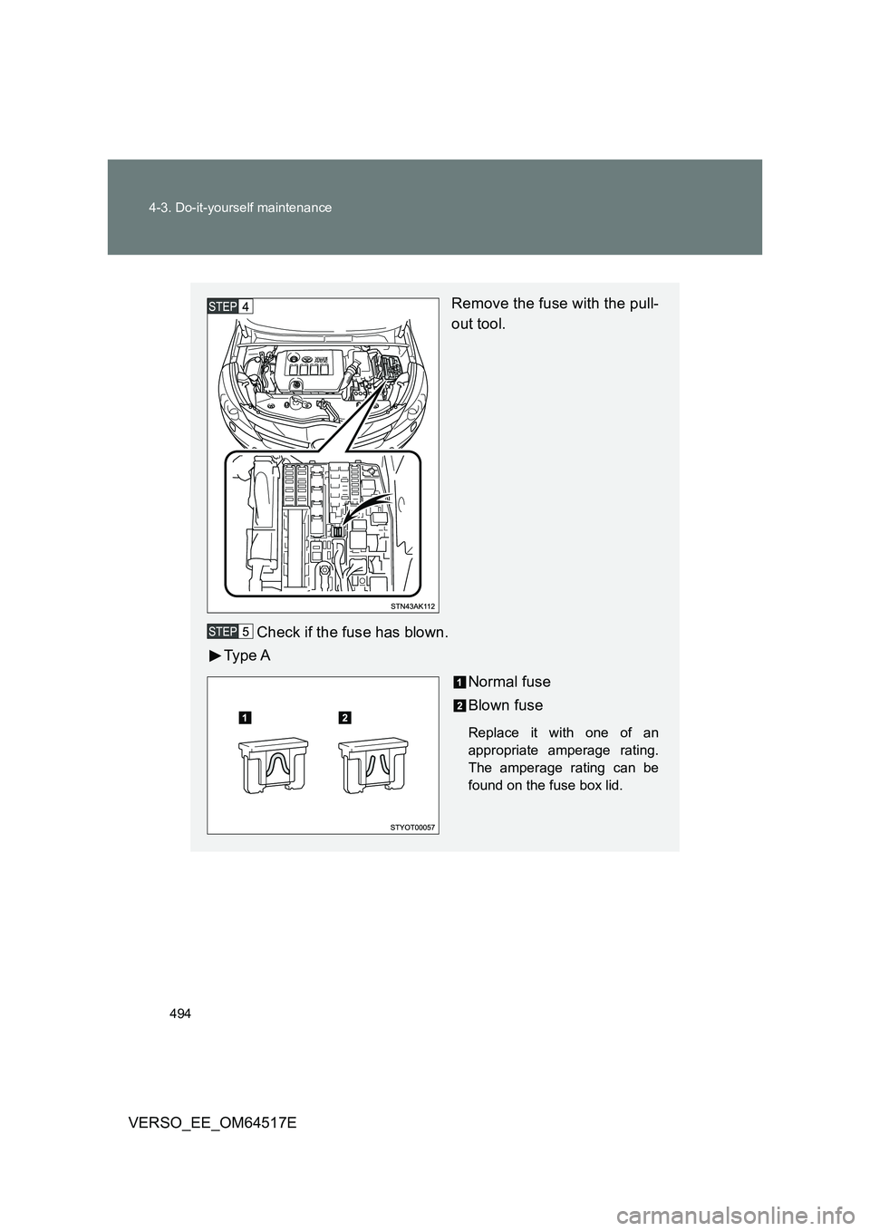 TOYOTA VERSO 2017  Owners Manual 494 
4-3. Do-it-yourself maintenance
VERSO_EE_OM64517E
Remove the fuse with the pull- 
out tool. 
Check if the fuse has blown. 
Ty p e  A 
Normal fuse 
Blown fuse
Replace it with one of an 
appropriat