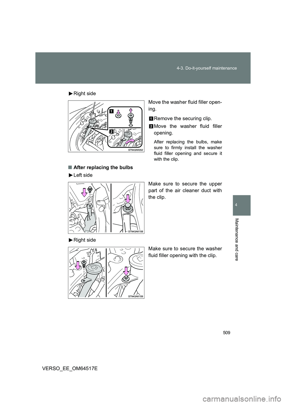 TOYOTA VERSO 2017  Owners Manual 509 
4-3. Do-it-yourself maintenance
4
Maintenance and care
VERSO_EE_OM64517E 
Right side 
Move the washer fluid filler open- 
ing. 
Remove the securing clip. 
Move the washer fluid filler 
opening.
A