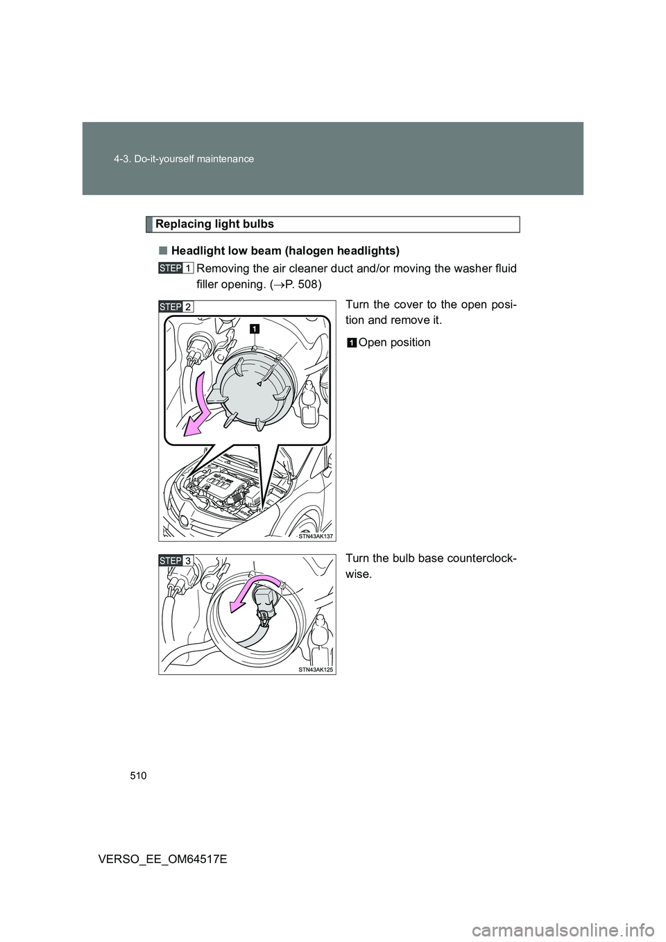 TOYOTA VERSO 2017  Owners Manual 510 
4-3. Do-it-yourself maintenance
VERSO_EE_OM64517E
Replacing light bulbs 
■ Headlight low beam (halogen headlights) 
Removing the air cleaner duct and/or moving the washer fluid 
filler opening.