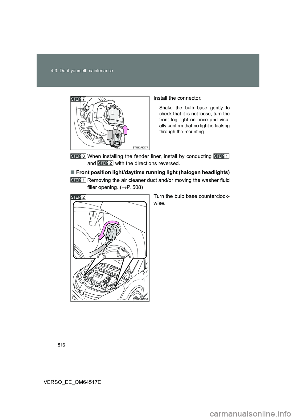 TOYOTA VERSO 2017  Owners Manual 516 
4-3. Do-it-yourself maintenance
VERSO_EE_OM64517E 
Install the connector.
Shake the bulb base gently to 
check that it is not loose, turn the
front fog light on once and visu-
ally confirm that n